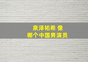 泉泽祐希 像哪个中国男演员